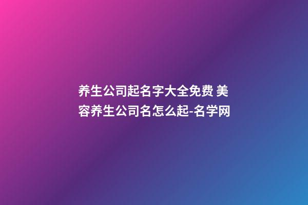 养生公司起名字大全免费 美容养生公司名怎么起-名学网-第1张-公司起名-玄机派
